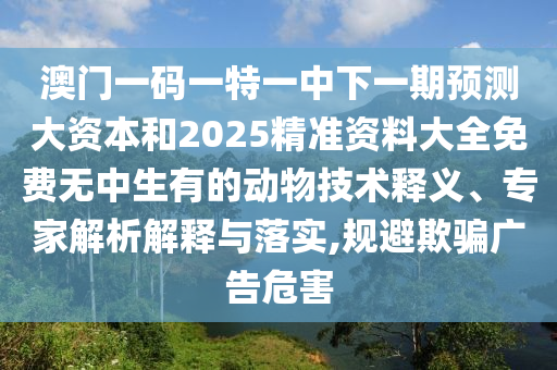 澳門一碼一特一中下一期預(yù)測(cè)大資本和2025精準(zhǔn)資料大全免費(fèi)無(wú)中生有的動(dòng)物技術(shù)釋義、專家解析解釋與落實(shí),規(guī)避欺騙廣告危害