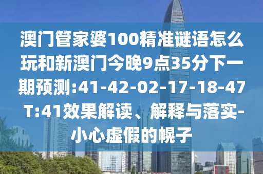 澳門管家婆100精準謎語怎么玩和新澳門今晚9點35分下一期預測:41-42-02-17-18-47 T:41效果解讀、解釋與落實-小心虛假的幌子