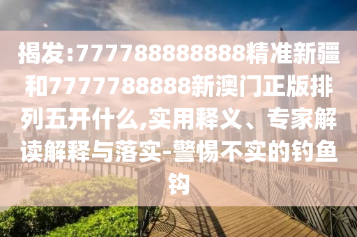 揭發(fā):777788888888精準(zhǔn)新疆和7777788888新澳門正版排列五開什么,實(shí)用釋義、專家解讀解釋與落實(shí)-警惕不實(shí)的釣魚鉤