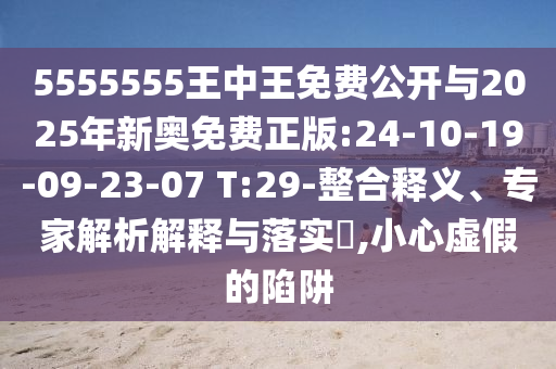 5555555王中王免費(fèi)公開(kāi)與2025年新奧免費(fèi)正版:24-10-19-09-23-07 T:29-整合釋義、專家解析解釋與落實(shí)?,小心虛假的陷阱