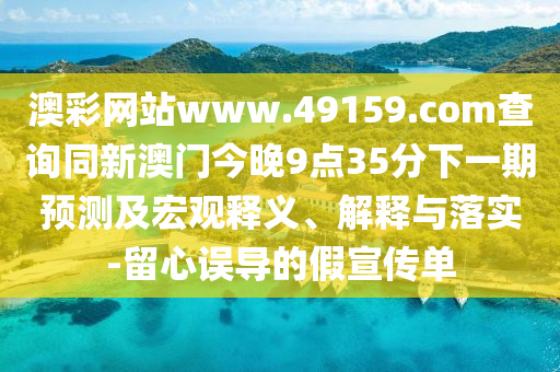 澳彩網(wǎng)站www.49159.соm查詢同新澳門今晚9點35分下一期預(yù)測及宏觀釋義、解釋與落實-留心誤導(dǎo)的假宣傳單