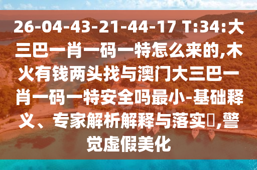 26-04-43-21-44-17 T:34:大三巴一肖一碼一特怎么來的,木火有錢兩頭找與澳門大三巴一肖一碼一特安全嗎最小-基礎(chǔ)釋義、專家解析解釋與落實?,警覺虛假美化