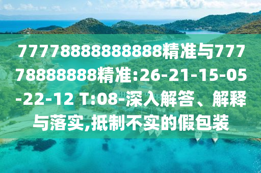 77778888888888精準(zhǔn)與77778888888精準(zhǔn):26-21-15-05-22-12 T:08-深入解答、解釋與落實(shí),抵制不實(shí)的假包裝