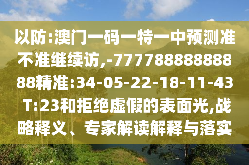 以防:澳門一碼一特一中預測準不準繼續(xù)訪,-77778888888888精準:34-05-22-18-11-43 T:23和拒絕虛假的表面光,戰(zhàn)略釋義、專家解讀解釋與落實