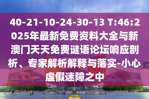 40-21-10-24-30-13 T:46:2025年最新免費(fèi)資料大全與新澳門天天免費(fèi)謎語論壇響應(yīng)剖析、專家解析解釋與落實(shí)-小心虛假迷障之中