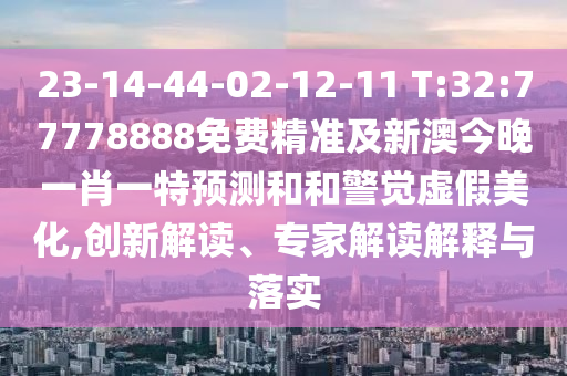 23-14-44-02-12-11 T:32:77778888免費精準及新澳今晚一肖一特預測和和警覺虛假美化,創(chuàng)新解讀、專家解讀解釋與落實