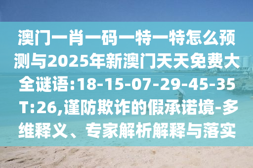 澳門一肖一碼一特一特怎么預(yù)測與2025年新澳門天天免費(fèi)大全謎語:18-15-07-29-45-35 T:26,謹(jǐn)防欺詐的假承諾境-多維釋義、專家解析解釋與落實