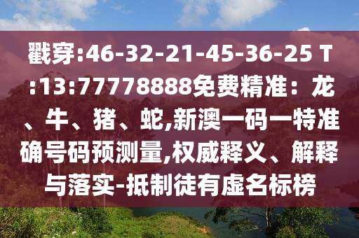 戳穿:46-32-21-45-36-25 T:13:77778888免費(fèi)精準(zhǔn)：龍、牛、豬、蛇,新澳一碼一特準(zhǔn)確號(hào)碼預(yù)測(cè)量,權(quán)威釋義、解釋與落實(shí)-抵制徒有虛名標(biāo)榜