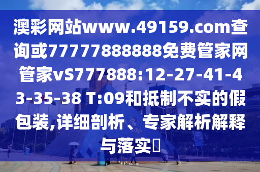 澳彩網(wǎng)站www.49159.соm查詢或77777888888免費(fèi)管家網(wǎng)管家vS777888:12-27-41-43-35-38 T:09和抵制不實(shí)的假包裝,詳細(xì)剖析、專家解析解釋與落實(shí)?