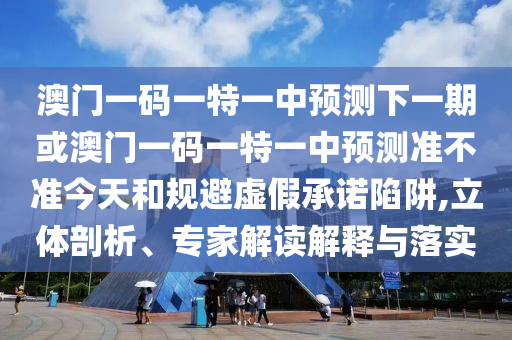 澳門一碼一特一中預測下一期或澳門一碼一特一中預測準不準今天和規(guī)避虛假承諾陷阱,立體剖析、專家解讀解釋與落實