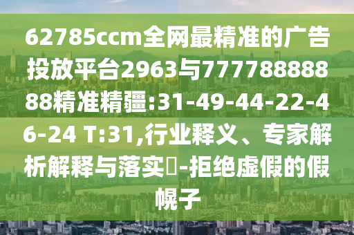 62785ccm全網(wǎng)最精準的廣告投放平臺2963與77778888888精準精疆:31-49-44-22-46-24 T:31,行業(yè)釋義、專家解析解釋與落實?-拒絕虛假的假幌子