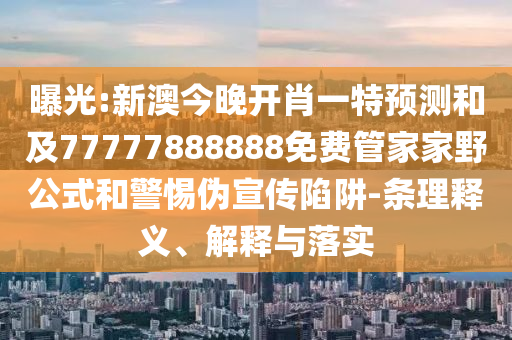曝光:新澳今晚開肖一特預(yù)測和及77777888888免費(fèi)管家家野公式和警惕偽宣傳陷阱-條理釋義、解釋與落實(shí)