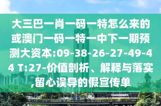 大三巴一肖一碼一特怎么來的或澳門一碼一特一中下一期預(yù)測大資本:09-38-26-27-49-44 T:27-價值剖析、解釋與落實,留心誤導(dǎo)的假宣傳單
