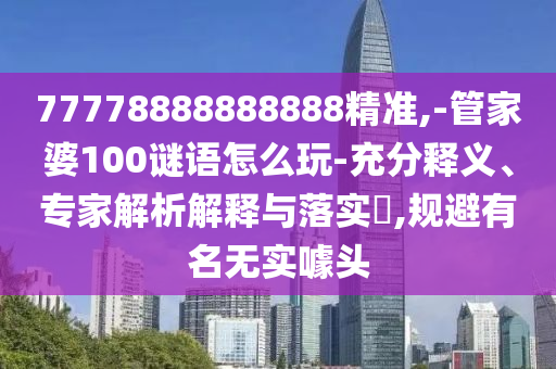 77778888888888精準(zhǔn),-管家婆100謎語怎么玩-充分釋義、專家解析解釋與落實(shí)?,規(guī)避有名無實(shí)噱頭