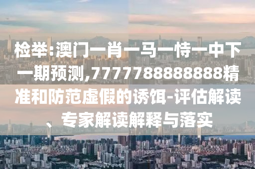 檢舉:澳門一肖一馬一恃一中下一期預(yù)測,7777788888888精準(zhǔn)和防范虛假的誘餌-評(píng)估解讀、專家解讀解釋與落實(shí)