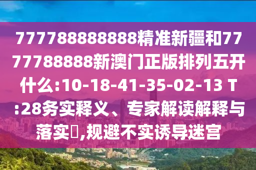 777788888888精準(zhǔn)新疆和7777788888新澳門正版排列五開什么:10-18-41-35-02-13 T:28務(wù)實釋義、專家解讀解釋與落實?,規(guī)避不實誘導(dǎo)迷宮