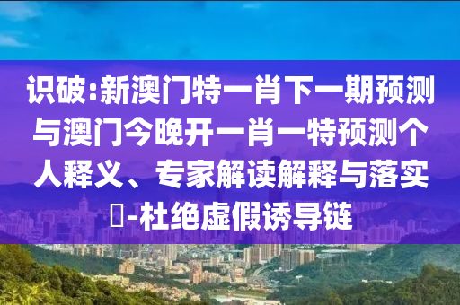 識破:新澳門特一肖下一期預(yù)測與澳門今晚開一肖一特預(yù)測個人釋義、專家解讀解釋與落實?-杜絕虛假誘導(dǎo)鏈