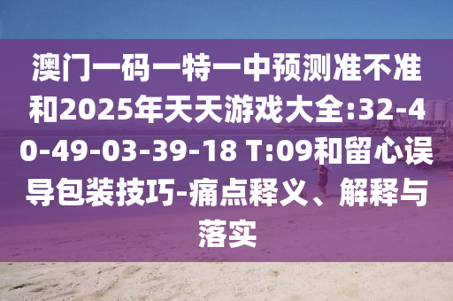 澳門一碼一特一中預(yù)測(cè)準(zhǔn)不準(zhǔn)和2025年天天游戲大全:32-40-49-03-39-18 T:09和留心誤導(dǎo)包裝技巧-痛點(diǎn)釋義、解釋與落實(shí)