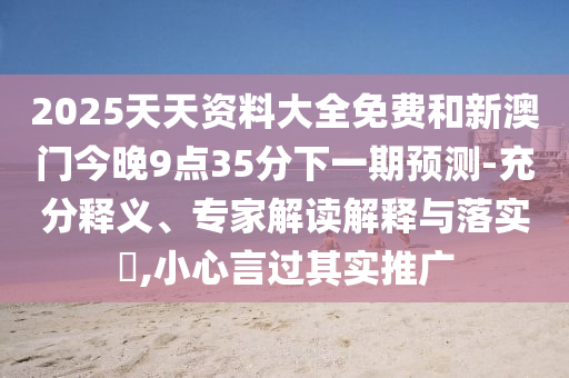 2025天天資料大全免費(fèi)和新澳門今晚9點(diǎn)35分下一期預(yù)測(cè)-充分釋義、專家解讀解釋與落實(shí)?,小心言過其實(shí)推廣