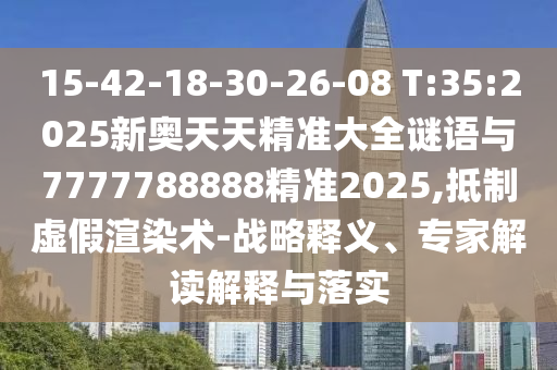 15-42-18-30-26-08 T:35:2025新奧天天精準大全謎語與7777788888精準2025,抵制虛假渲染術-戰(zhàn)略釋義、專家解讀解釋與落實