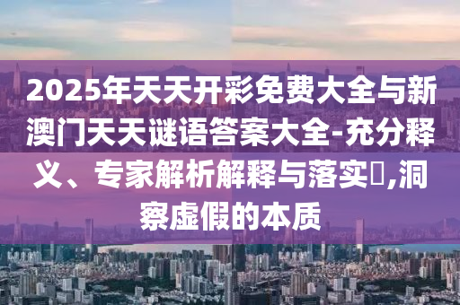 2025年天天開彩免費(fèi)大全與新澳門天天謎語答案大全-充分釋義、專家解析解釋與落實?,洞察虛假的本質(zhì)