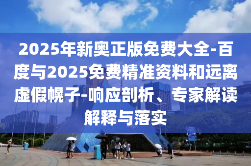 2025年新奧正版免費(fèi)大全-百度與2025免費(fèi)精準(zhǔn)資料和遠(yuǎn)離虛假幌子-響應(yīng)剖析、專(zhuān)家解讀解釋與落實(shí)