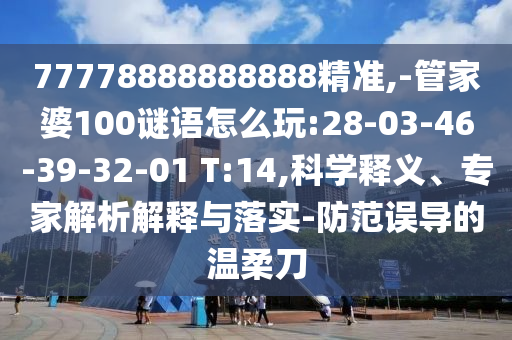 77778888888888精準(zhǔn),-管家婆100謎語(yǔ)怎么玩:28-03-46-39-32-01 T:14,科學(xué)釋義、專(zhuān)家解析解釋與落實(shí)-防范誤導(dǎo)的溫柔刀