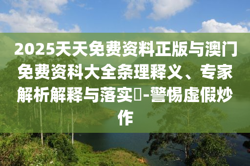 2025天天免費資料正版與澳門免費資科大全條理釋義、專家解析解釋與落實?-警惕虛假炒作
