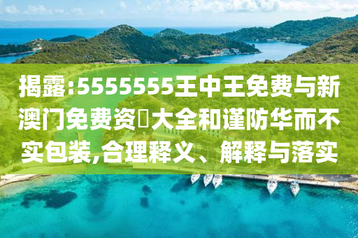 揭露:5555555王中王免費與新澳門免費資枓大全和謹防華而不實包裝,合理釋義、解釋與落實