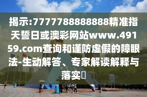 揭示:7777788888888精準(zhǔn)指天誓日或澳彩網(wǎng)站www.49159.соm查詢(xún)和謹(jǐn)防虛假的障眼法-生動(dòng)解答、專(zhuān)家解讀解釋與落實(shí)?