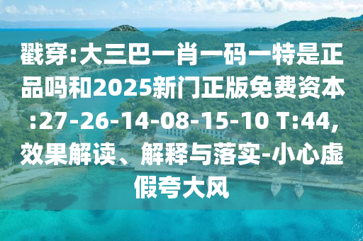 戳穿:大三巴一肖一碼一特是正品嗎和2025新門正版免費(fèi)資本:27-26-14-08-15-10 T:44,效果解讀、解釋與落實(shí)-小心虛假夸大風(fēng)