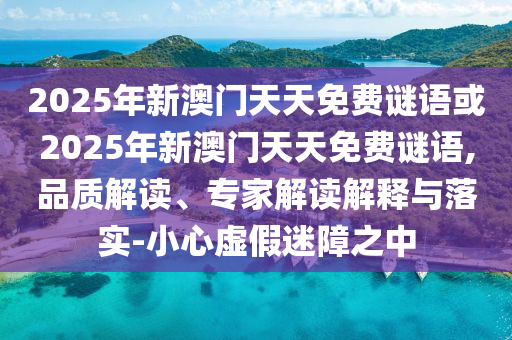 2025年新澳門天天免費謎語或2025年新澳門天天免費謎語,品質解讀、專家解讀解釋與落實-小心虛假迷障之中