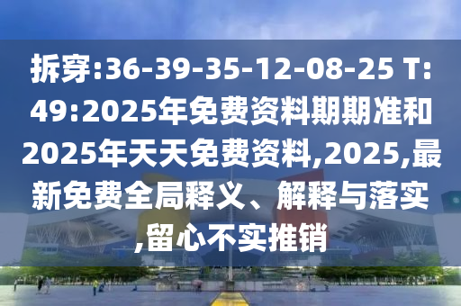 拆穿:36-39-35-12-08-25 T:49:2025年免費(fèi)資料期期準(zhǔn)和2025年天天免費(fèi)資料,2025,最新免費(fèi)全局釋義、解釋與落實(shí),留心不實(shí)推銷