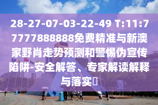 28-27-07-03-22-49 T:11:77777888888免費精準與新澳家野肖走勢預(yù)測和警惕偽宣傳陷阱-安全解答、專家解讀解釋與落實?