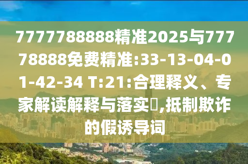 7777788888精準(zhǔn)2025與77778888免費精準(zhǔn):33-13-04-01-42-34 T:21:合理釋義、專家解讀解釋與落實?,抵制欺詐的假誘導(dǎo)詞