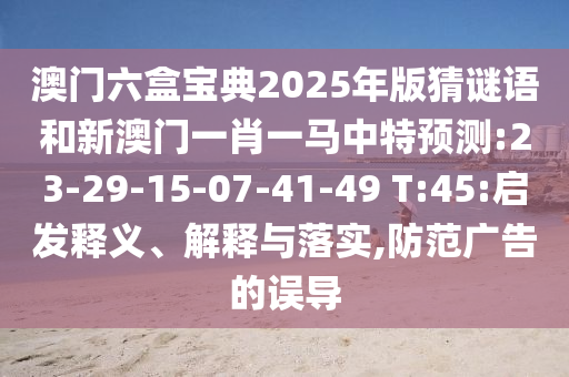 澳門六盒寶典2025年版猜謎語(yǔ)和新澳門一肖一馬中特預(yù)測(cè):23-29-15-07-41-49 T:45:啟發(fā)釋義、解釋與落實(shí),防范廣告的誤導(dǎo)