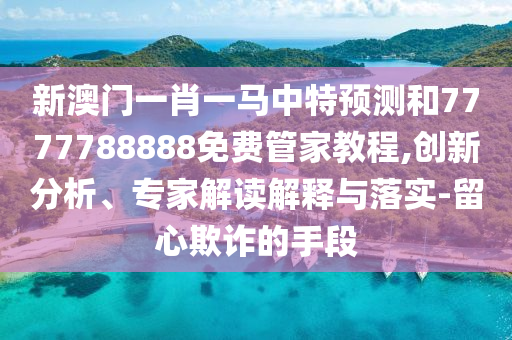 新澳門一肖一馬中特預(yù)測和7777788888免費管家教程,創(chuàng)新分析、專家解讀解釋與落實-留心欺詐的手段