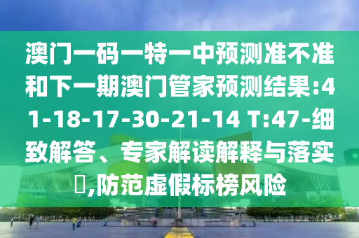 澳門一碼一特一中預(yù)測準(zhǔn)不準(zhǔn)和下一期澳門管家預(yù)測結(jié)果:41-18-17-30-21-14 T:47-細(xì)致解答、專家解讀解釋與落實(shí)?,防范虛假標(biāo)榜風(fēng)險(xiǎn)