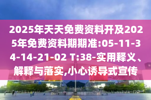 2025年天天免費(fèi)資料開(kāi)及2025年免費(fèi)資料期期準(zhǔn):05-11-34-14-21-02 T:38-實(shí)用釋義、解釋與落實(shí),小心誘導(dǎo)式宣傳