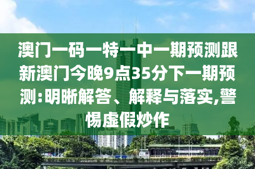 澳門一碼一特一中一期預(yù)測(cè)跟新澳門今晚9點(diǎn)35分下一期預(yù)測(cè):明晰解答、解釋與落實(shí),警惕虛假炒作