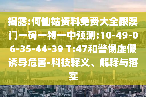 揭露:何仙姑資料免費(fèi)大全跟澳門(mén)一碼一特一中預(yù)測(cè):10-49-06-35-44-39 T:47和警惕虛假誘導(dǎo)危害-科技釋義、解釋與落實(shí)