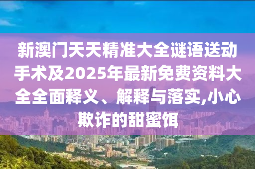 新澳門天天精準(zhǔn)大全謎語送動手術(shù)及2025年最新免費(fèi)資料大全全面釋義、解釋與落實(shí),小心欺詐的甜蜜餌