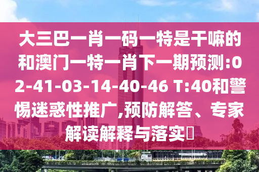 大三巴一肖一碼一特是干嘛的和澳門一特一肖下一期預測:02-41-03-14-40-46 T:40和警惕迷惑性推廣,預防解答、專家解讀解釋與落實?