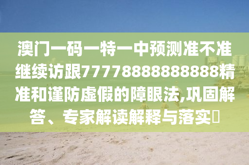 澳門一碼一特一中預(yù)測(cè)準(zhǔn)不準(zhǔn)繼續(xù)訪跟77778888888888精準(zhǔn)和謹(jǐn)防虛假的障眼法,鞏固解答、專家解讀解釋與落實(shí)?
