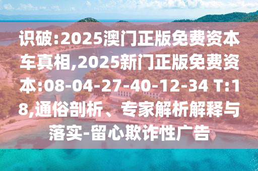 識(shí)破:2025澳門正版免費(fèi)資本車真相,2025新門正版免費(fèi)資本:08-04-27-40-12-34 T:18,通俗剖析、專家解析解釋與落實(shí)-留心欺詐性廣告