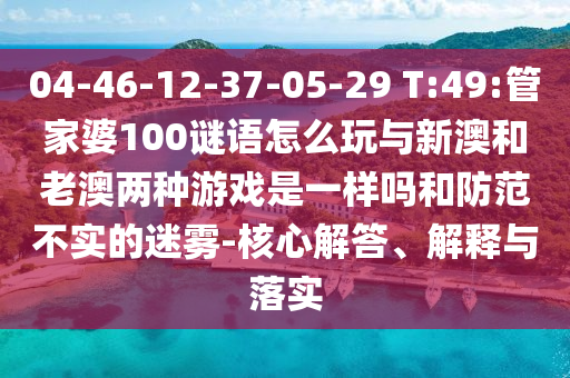 04-46-12-37-05-29 T:49:管家婆100謎語怎么玩與新澳和老澳兩種游戲是一樣嗎和防范不實(shí)的迷霧-核心解答、解釋與落實(shí)