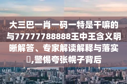 大三巴一肖一碼一特是干嘛的與77777788888王中王含義明晰解答、專家解讀解釋與落實?,警惕夸張幌子背后