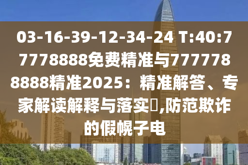 03-16-39-12-34-24 T:40:77778888免費精準與7777788888精準2025：精準解答、專家解讀解釋與落實?,防范欺詐的假幌子電