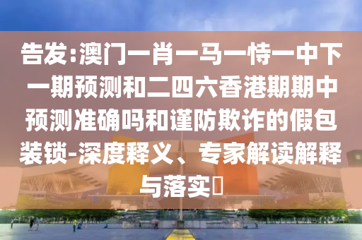 告發(fā):澳門一肖一馬一恃一中下一期預(yù)測和二四六香港期期中預(yù)測準(zhǔn)確嗎和謹(jǐn)防欺詐的假包裝鎖-深度釋義、專家解讀解釋與落實(shí)?