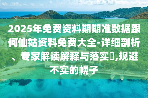2025年免費(fèi)資料期期準(zhǔn)數(shù)據(jù)跟何仙姑資料免費(fèi)大全-詳細(xì)剖析、專家解讀解釋與落實(shí)?,規(guī)避不實(shí)的幌子